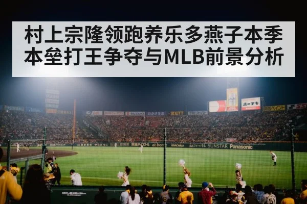 村上宗隆领跑养乐多燕子本季本垒打王争夺与MLB前景分析（kaiyun）