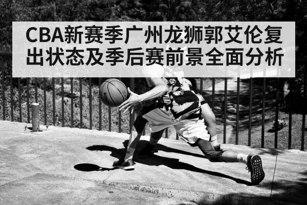 CBA新赛季广州龙狮郭艾伦复出状态及季后赛前景全面分析（kaiyun）