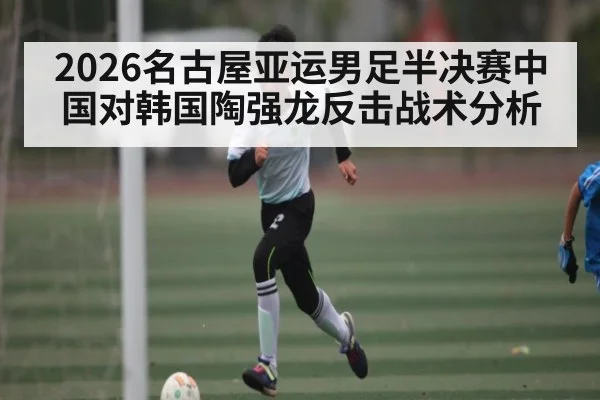 2026名古屋亚运男足半决赛中国对韩国陶强龙反击战术分析（kaiyun）