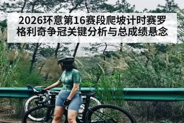 2026环意第16赛段爬坡计时赛罗格利奇争冠关键分析与总成绩悬念（kaiyun）