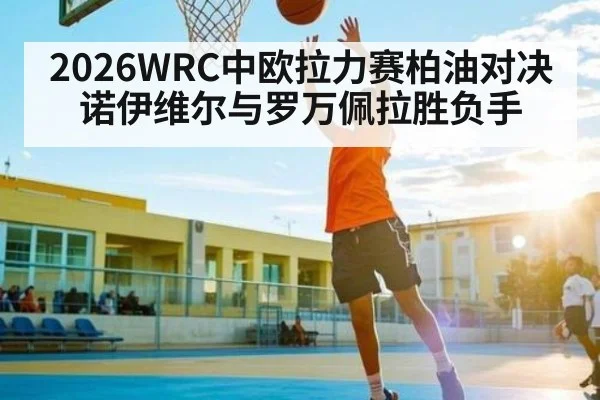 2026WRC中欧拉力赛柏油对决 诺伊维尔与罗万佩拉胜负手