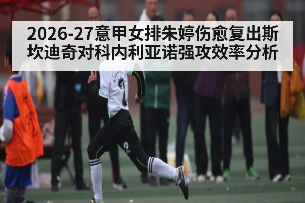 2026-27意甲女排朱婷伤愈复出斯坎迪奇对科内利亚诺强攻效率分析