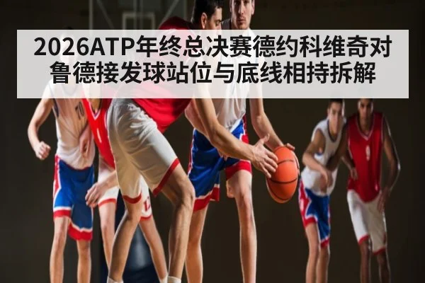2026ATP年终总决赛德约科维奇对鲁德接发球站位与底线相持拆解